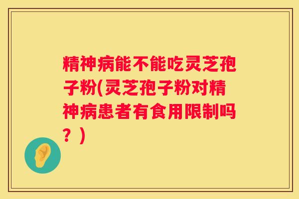 精神能不能吃灵芝孢子粉(灵芝孢子粉对精神患者有食用限制吗？)