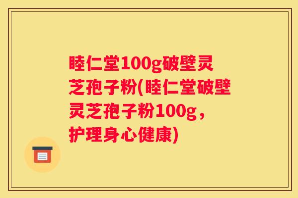 睦仁堂100g破壁灵芝孢子粉(睦仁堂破壁灵芝孢子粉100g,护理身心健康) 睦仁堂100g破壁灵芝孢子粉(睦仁堂破壁灵芝孢子粉100g,护理身心健康)