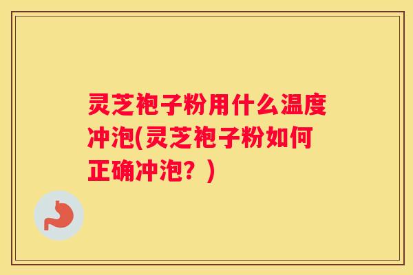 灵芝袍子粉用什么温度冲泡(灵芝袍子粉如何正确冲泡?) 灵芝袍子粉用什么温度冲泡(灵芝袍子粉如何正确冲泡?)