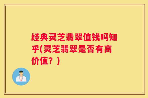经典灵芝翡翠值钱吗知乎(灵芝翡翠是否有高价值？)