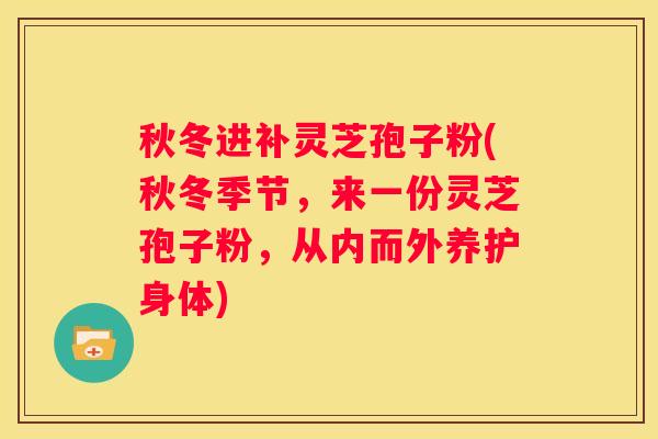 秋冬进补灵芝孢子粉(秋冬季节，来一份灵芝孢子粉，从内而外养护身体)