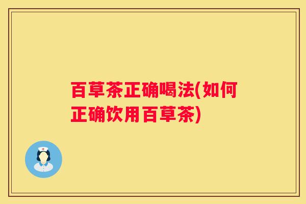 百草茶正确喝法(如何正确饮用百草茶)