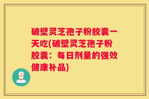 破壁灵芝孢子粉胶囊一天吃(破壁灵芝孢子粉胶囊：每日剂量的强效健康补品)