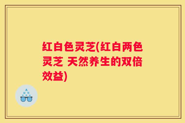 红白色灵芝(红白两色灵芝 天然养生的双倍效益)