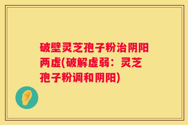 破壁灵芝孢子粉阴阳两虚(破解虚弱：灵芝孢子粉调和阴阳)