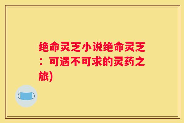 绝命灵芝小说绝命灵芝:可遇不可求的灵药之旅) 绝命灵芝小说绝命灵芝:可遇不可求的灵药之旅)