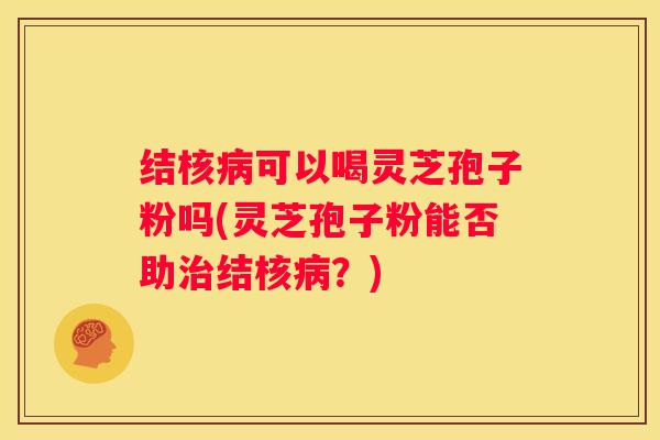 结核可以喝灵芝孢子粉吗(灵芝孢子粉能否助结核？)