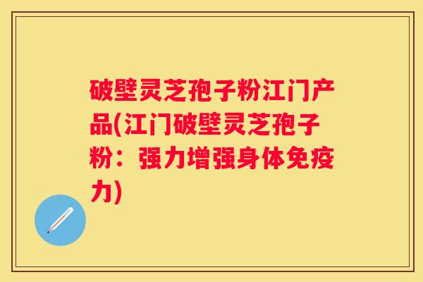 破壁灵芝孢子粉江门产品(江门破壁灵芝孢子粉：强力增强身体免疫力)
