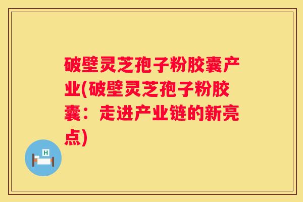 破壁灵芝孢子粉胶囊产业(破壁灵芝孢子粉胶囊：走进产业链的新亮点)