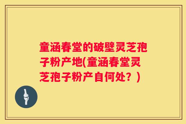 童涵春堂的破壁灵芝孢子粉产地(童涵春堂灵芝孢子粉产自何处？)