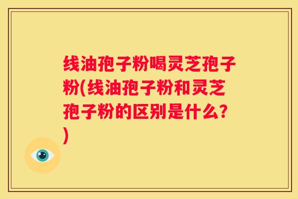 线油孢子粉喝灵芝孢子粉(线油孢子粉和灵芝孢子粉的区别是什么？)