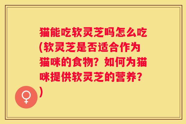 猫能吃软灵芝吗怎么吃(软灵芝是否适合作为猫咪的食物？如何为猫咪提供软灵芝的营养？)