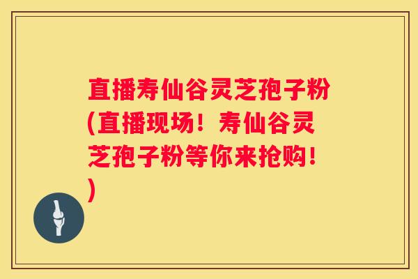 直播寿仙谷灵芝孢子粉(直播现场!寿仙谷灵芝孢子粉等你来抢购!) 直播寿仙谷灵芝孢子粉(直播现场!寿仙谷灵芝孢子粉等你来抢购!)