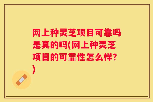 网上种灵芝项目可靠吗是真的吗(网上种灵芝项目的可靠性怎么样？)