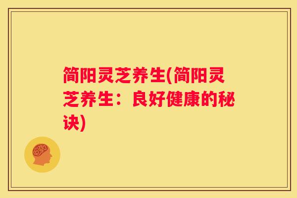 简阳灵芝养生(简阳灵芝养生：良好健康的秘诀)