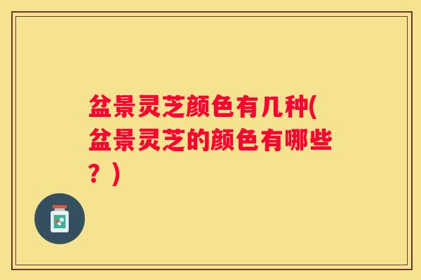 盆景灵芝颜色有几种(盆景灵芝的颜色有哪些？)