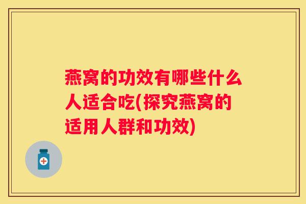 燕窝的功效有哪些什么人适合吃(探究燕窝的适用人群和功效)