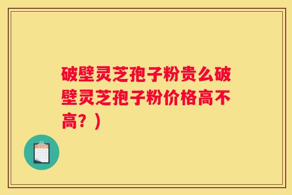 破壁灵芝孢子粉贵么破壁灵芝孢子粉价格高不高？)
