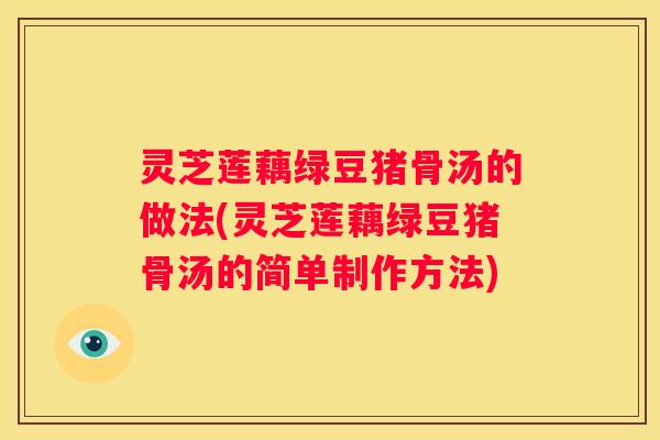 灵芝莲藕绿豆猪骨汤的做法(灵芝莲藕绿豆猪骨汤的简单制作方法)