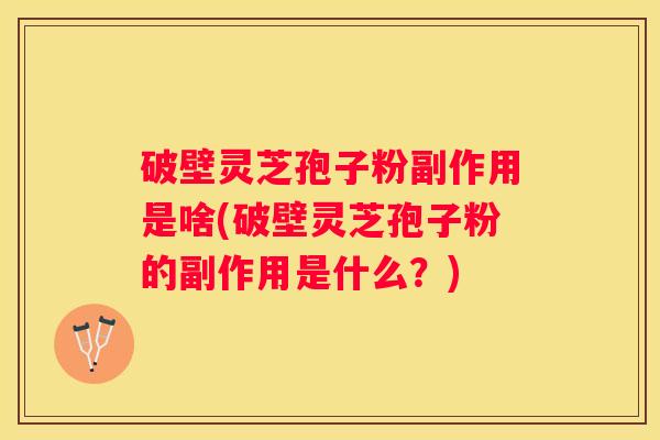 破壁灵芝孢子粉副作用是啥(破壁灵芝孢子粉的副作用是什么？)