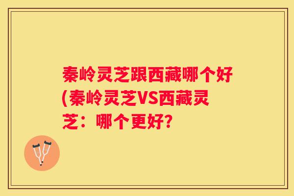 秦岭灵芝跟西藏哪个好(秦岭灵芝VS西藏灵芝：哪个更好？
