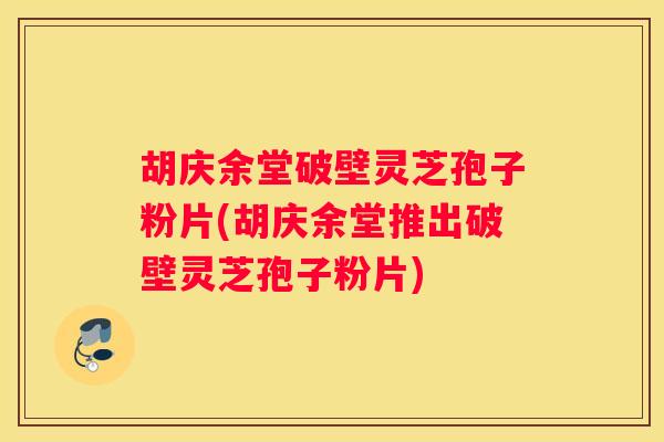 胡庆余堂破壁灵芝孢子粉片(胡庆余堂推出破壁灵芝孢子粉片)