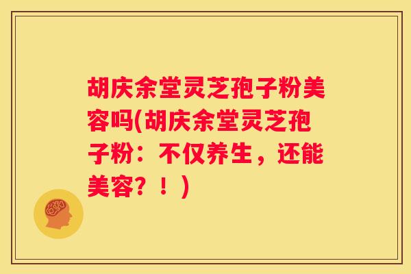 胡庆余堂灵芝孢子粉美容吗(胡庆余堂灵芝孢子粉：不仅养生，还能美容？！)