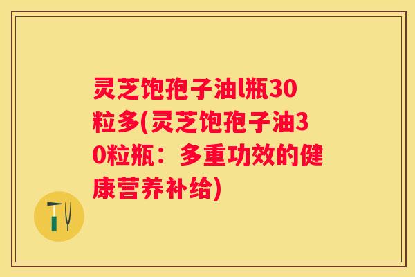 灵芝饱孢子油l瓶30粒多(灵芝饱孢子油30粒瓶：多重功效的健康营养补给)