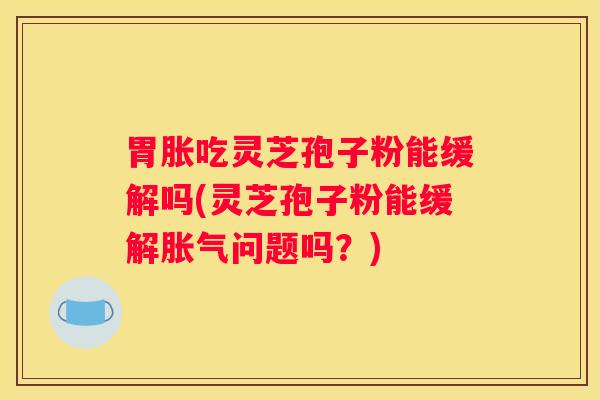 胃胀吃灵芝孢子粉能缓解吗(灵芝孢子粉能缓解胀气问题吗？)