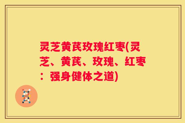 灵芝黄芪玫瑰红枣(灵芝、黄芪、玫瑰、红枣：强身健体之道)