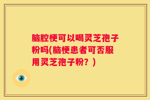 脑腔梗可以喝灵芝孢子粉吗(脑梗患者可否服用灵芝孢子粉?) 脑腔梗可以喝灵芝孢子粉吗(脑梗患者可否服用灵芝孢子粉?)