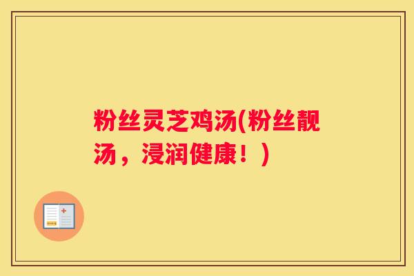 粉丝灵芝鸡汤(粉丝靓汤，浸润健康！)