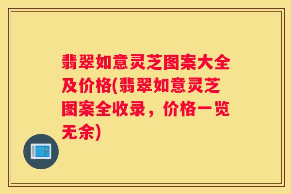 翡翠如意灵芝图案大全及价格(翡翠如意灵芝图案全收录，价格一览无余)