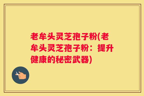 老牟头灵芝孢子粉(老牟头灵芝孢子粉：提升健康的秘密武器)