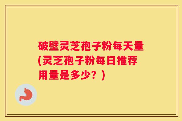 破壁灵芝孢子粉每天量(灵芝孢子粉每日推荐用量是多少？)