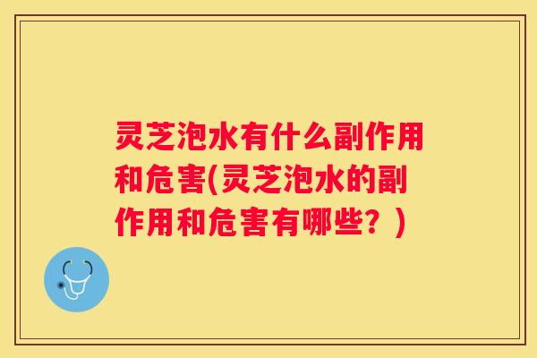 灵芝泡水有什么副作用和危害(灵芝泡水的副作用和危害有哪些？)