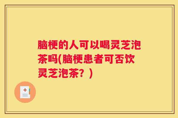 脑梗的人可以喝灵芝泡茶吗(脑梗患者可否饮灵芝泡茶?) 脑梗的人可以喝灵芝泡茶吗(脑梗患者可否饮灵芝泡茶?)