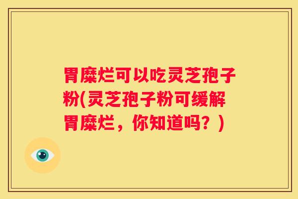 胃糜烂可以吃灵芝孢子粉(灵芝孢子粉可缓解胃糜烂，你知道吗？)