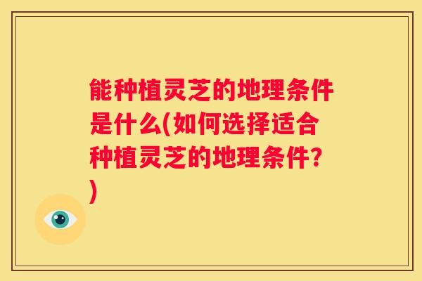 能种植灵芝的地理条件是什么(如何选择适合种植灵芝的地理条件？)