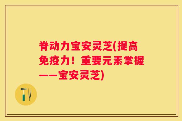 脊动力宝安灵芝(提高免疫力！重要元素掌握——宝安灵芝)