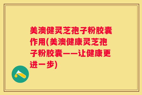 美澳健灵芝孢子粉胶囊作用(美澳健康灵芝孢子粉胶囊——让健康更进一步)