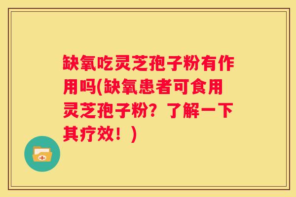 缺氧吃灵芝孢子粉有作用吗(缺氧患者可食用灵芝孢子粉？了解一下其疗效！)