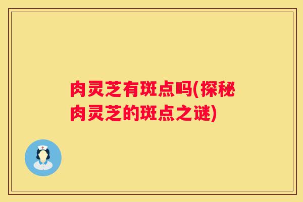 肉灵芝有斑点吗(探秘肉灵芝的斑点之谜)