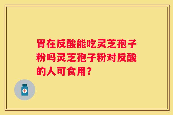 胃在反酸能吃灵芝孢子粉吗灵芝孢子粉对反酸的人可食用？