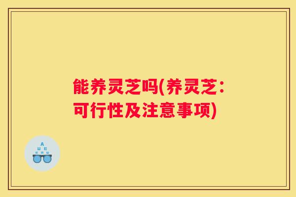 能养灵芝吗(养灵芝：可行性及注意事项)