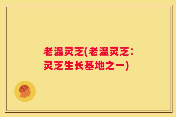 老温灵芝(老温灵芝:灵芝生长基地之一) 老温灵芝(老温灵芝:灵芝生长基地之一)