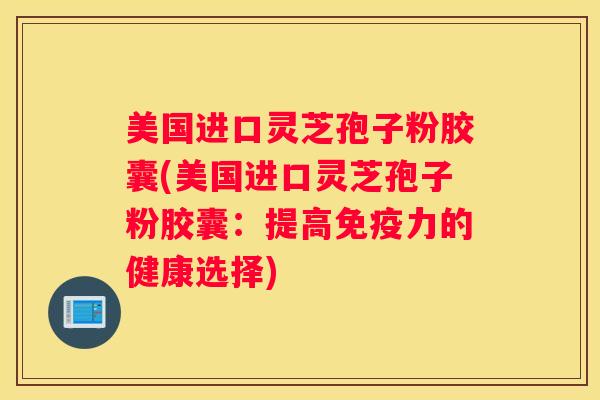 美国进口灵芝孢子粉胶囊(美国进口灵芝孢子粉胶囊：提高免疫力的健康选择)