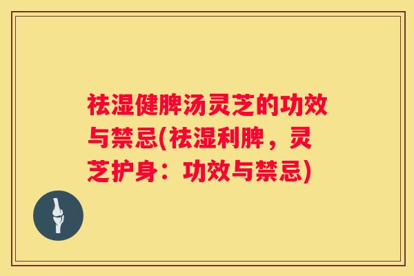 祛湿健脾汤灵芝的功效与禁忌(祛湿利脾，灵芝护身：功效与禁忌)