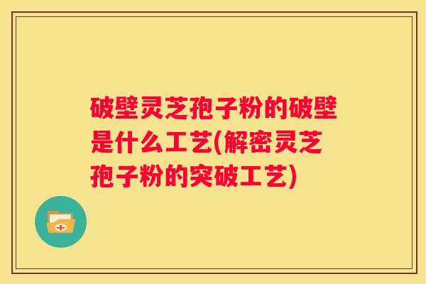 破壁灵芝孢子粉的破壁是什么工艺(解密灵芝孢子粉的突破工艺)