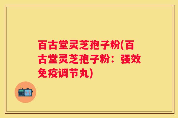 百古堂灵芝孢子粉(百古堂灵芝孢子粉：强效免疫调节丸)